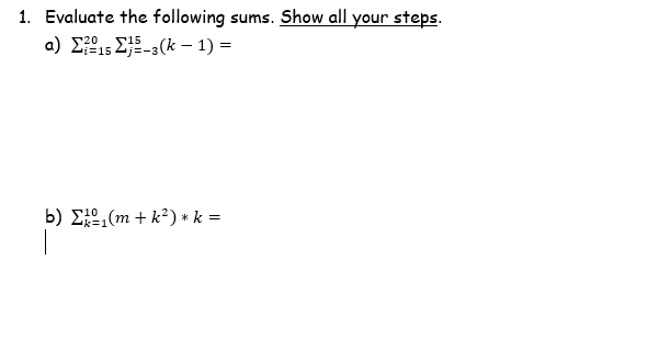 1. Evaluate the following sums. Show all your steps.
a) Σ15 Σ15_,(k = 1)
S20
-
b) E,(m + k²) * k =
