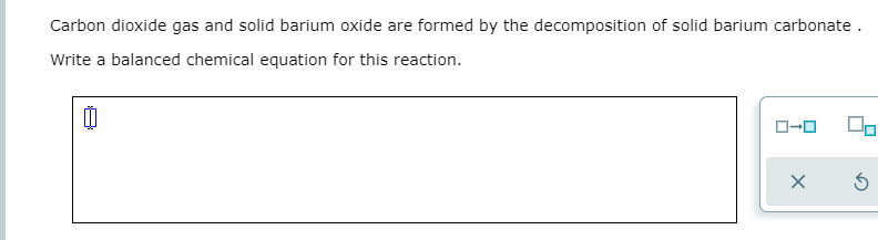 Carbon dioxide gas and solid barium oxide are formed by the decomposition of solid barium carbonate.
Write a balanced chemical equation for this reaction.
