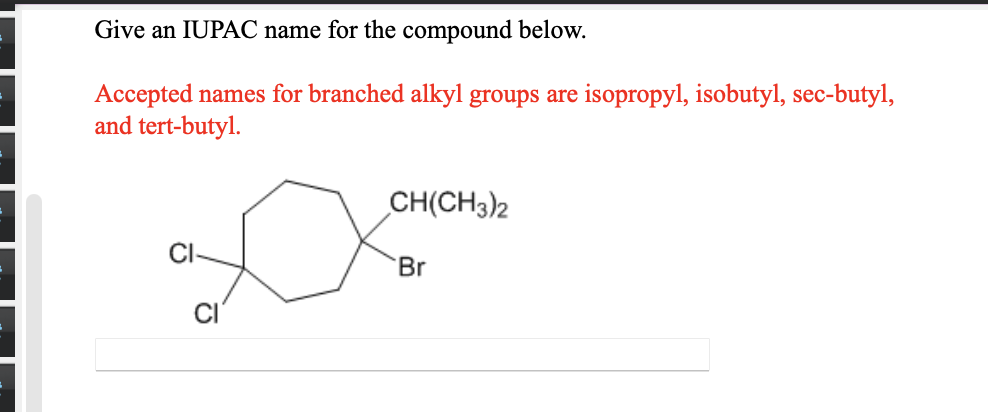 Give an IUPAC name for the compound below.
Accepted names for branched alkyl groups are isopropyl, isobutyl, sec-butyl,
and tert-butyl.
CH(CH3)2
ČI-
Br
