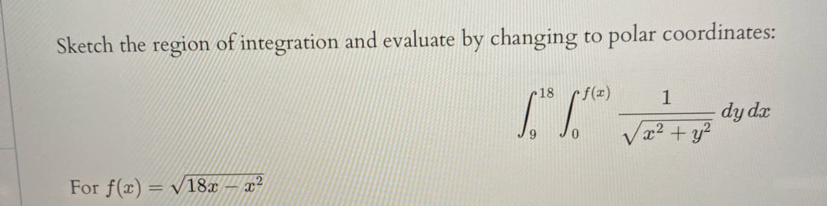 Sketch the region of integration and evaluate by changing to polar coordinates:
•18
f(x)
1
dy dx
x2 + y?
6.
For f(x) = v18x – x²
