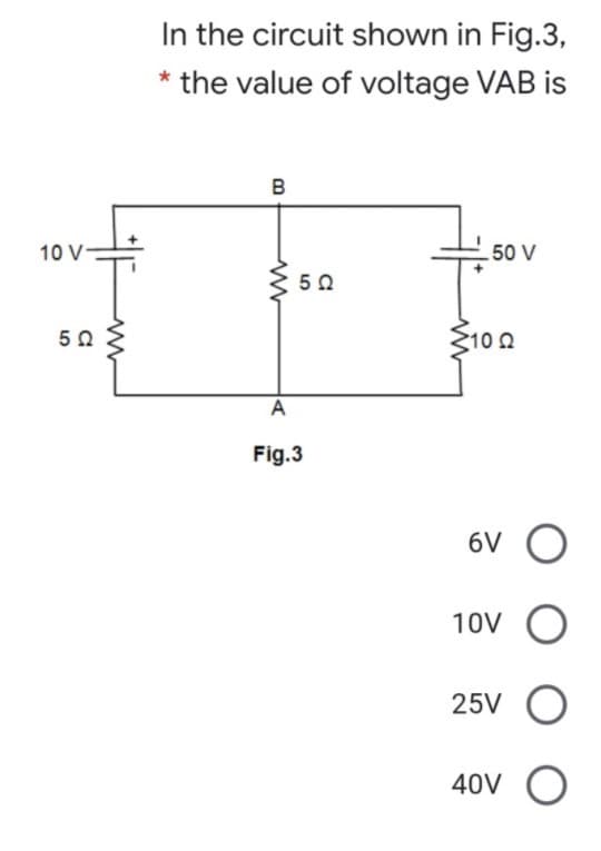 In the circuit shown in Fig.3,
* the value of voltage VAB is
B
10 V
50 V
50
50
S100
A
Fig.3
6V O
10V O
25V O
40V O
