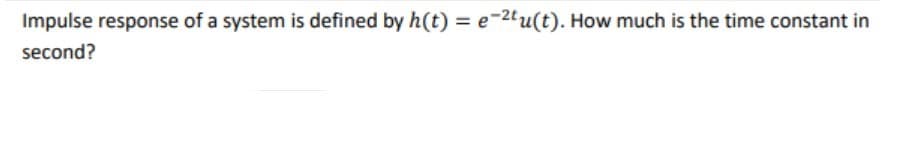 Impulse response of a system is defined by h(t) = e-2tu(t). How much is the time constant in
second?
