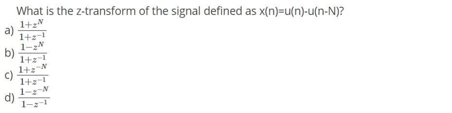 What is the z-transform of the signal defined as x(n)=u(n)-u(n-N)?
1+zN
a)
1+z=1
1-zN
b)
1+z-1
1+z¬N
c)
1+z-1
1-z-N
d)
1-z-1

