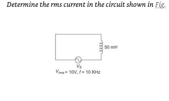 Determine the rms current in the circuit shown in Fig.
50 mH
Vs
Vms = 10V, f= 10 KHz

