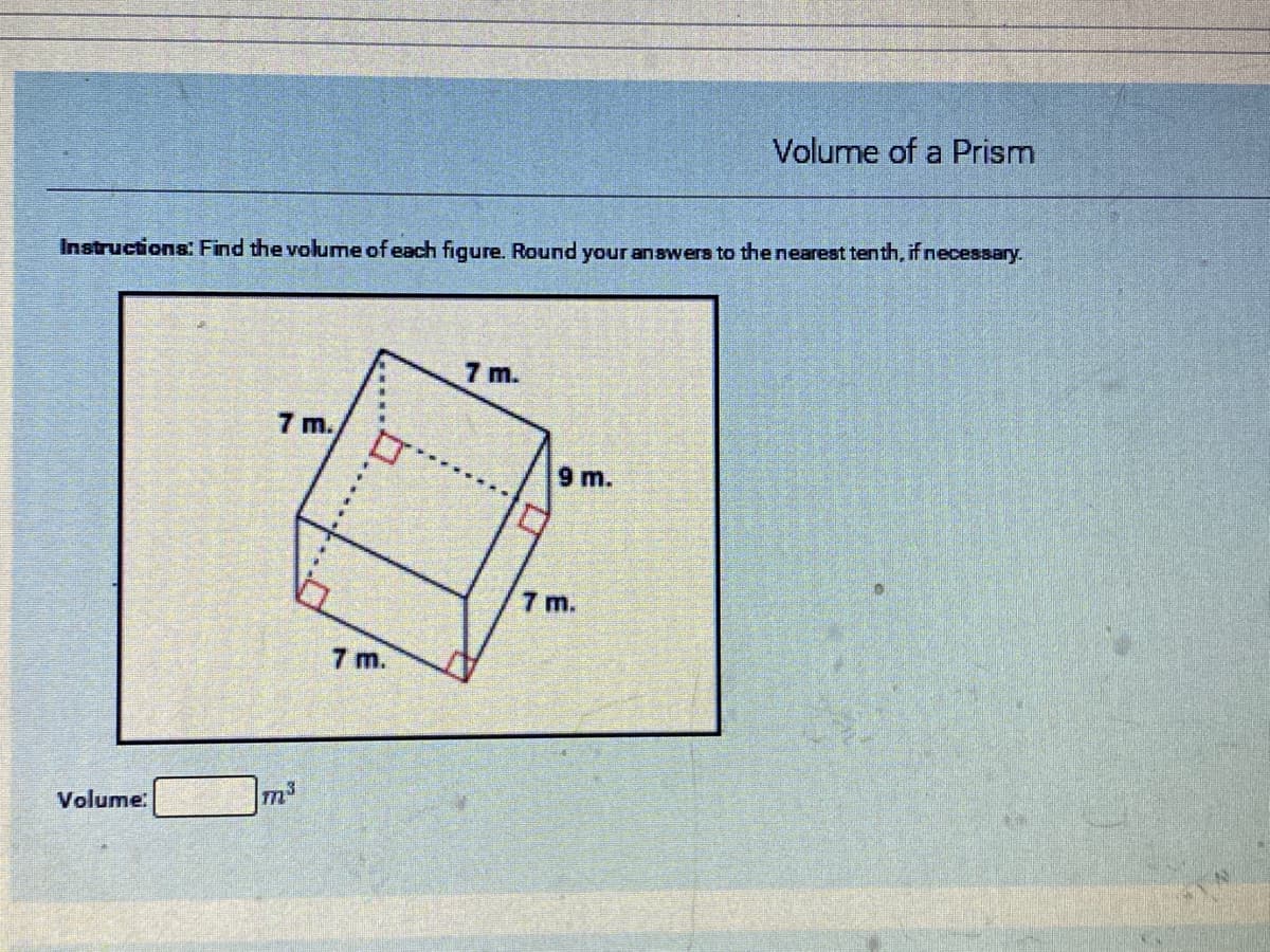 Volume of a Prism
Instructions: Find the volume of each figure. Round your answers to the nearest tenth, if necessary.
7 m.
7 m.
9 m.
7 m.
7 m.
m3
Volume:
L7
