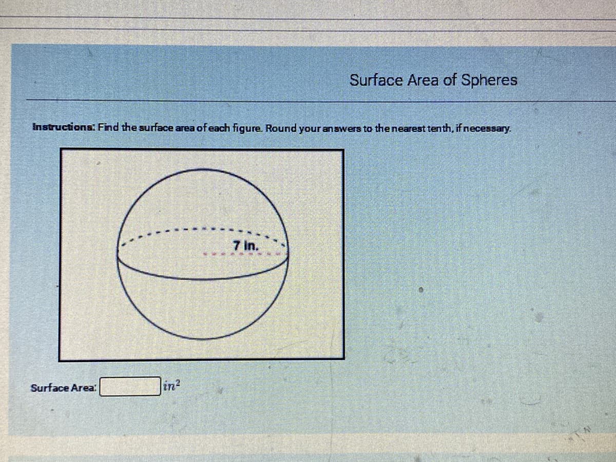 Surface Area of Spheres
Instructions: Find the surface area of each figure. Round your answers to the nearest tenth, if necessary.
7 in.
Surface Area:
in?

