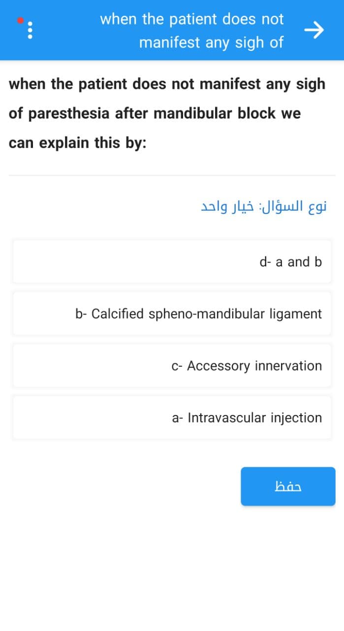 :
when the patient does not
manifest any sigh of
when the patient does not manifest any sigh
of paresthesia after mandibular block we
can explain this by:
d- a and b
b- Calcified spheno-mandibular ligament
c- Accessory innervation
a- Intravascular injection
han
نوع السؤال: خيار واحد