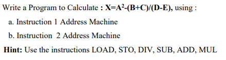 Write a Program to Calculate : X=A²-(B+C/(D-E), using :
a. Instruction 1 Address Machine
b. Instruction 2 Address Machine
Hint: Use the instructions LOAD, STO, DIV, SUB, ADD, MUL
