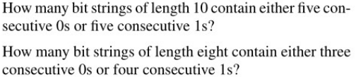 How many bit strings of length 10 contain either five con-
secutive Os or five consecutive 1s?
How many bit strings of length eight contain either three
consecutive 0s or four consecutive 1s?
