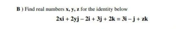 B) Find real numbers x, y, z for the identity below
2xi + 2yj – 2i + 3j + 2k 3i -j+ zk
