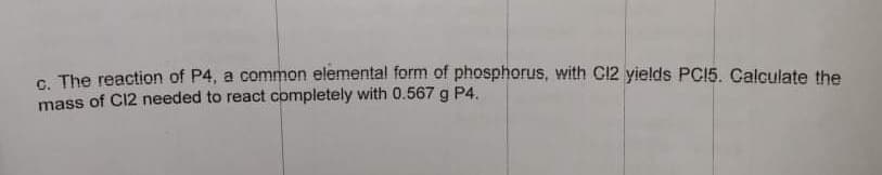 G The reaction of P4, a common elemental form of phosphorus, with C12 yields PCI5. Calculate the
mass of C12 needed to react completely with 0.567 g P4.
