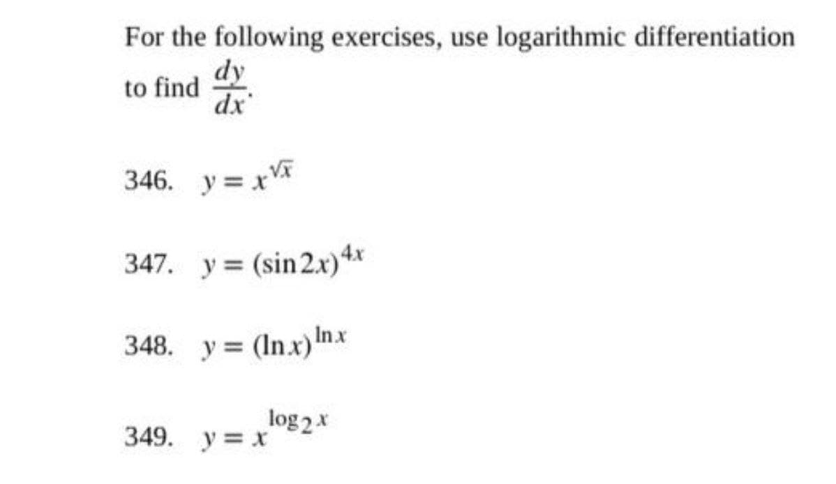 For the following exercises, use logarithmic differentiation
dy
to find
dx
346. y = xVX
347. y = (sin 2.x)4*
348. y = (In.x)Inx
log 2x
349. y = x
