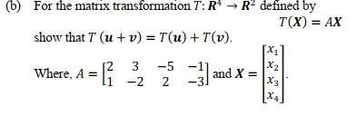 (b) For the matrix transformation T: R* → R? defined by
T(X) = AX
show that T (u +v) = T(u) + T(v).
[X1
[2
-2
|
X2
and X =
X3
3
-5 -1]
Where, A =
2
-3.
X4
