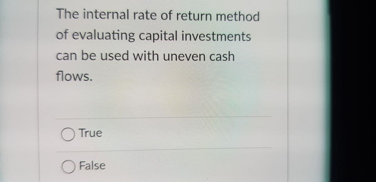 The internal rate of return method
of evaluating capital investments
can be used with uneven cash
flows.
O True
OFalse
