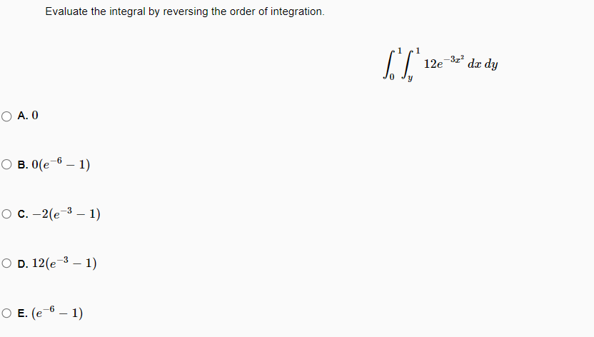 OA. 0
Evaluate the integral by reversing the order of integration.
OB. 0(e-6-1)
O C. -2(e-³-1)
O D. 12(e-³-1)
○ E. (e-6 - 1)
1
ST
Y
12e
-31²
dx dy