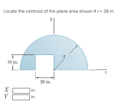 Locate the centroid of the plane area shown if r= 38 in.
16 in.
+
X
Y
0
in.
in.
20 in.
r
x