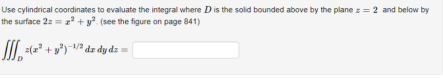 Use cylindrical coordinates to evaluate the integral where D is the solid bounded above by the plane z = 2 and below by
the surface 2z = x² + y². (see the figure on page 841)
-1/2
[[[ z(x² + y²)-¹/² dx dy dz =