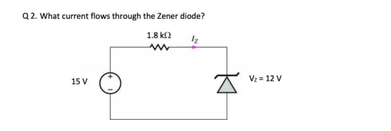 Q 2. What current flows through the Zener diode?
1.8 k2
Iz
Vz = 12 V
15 V
