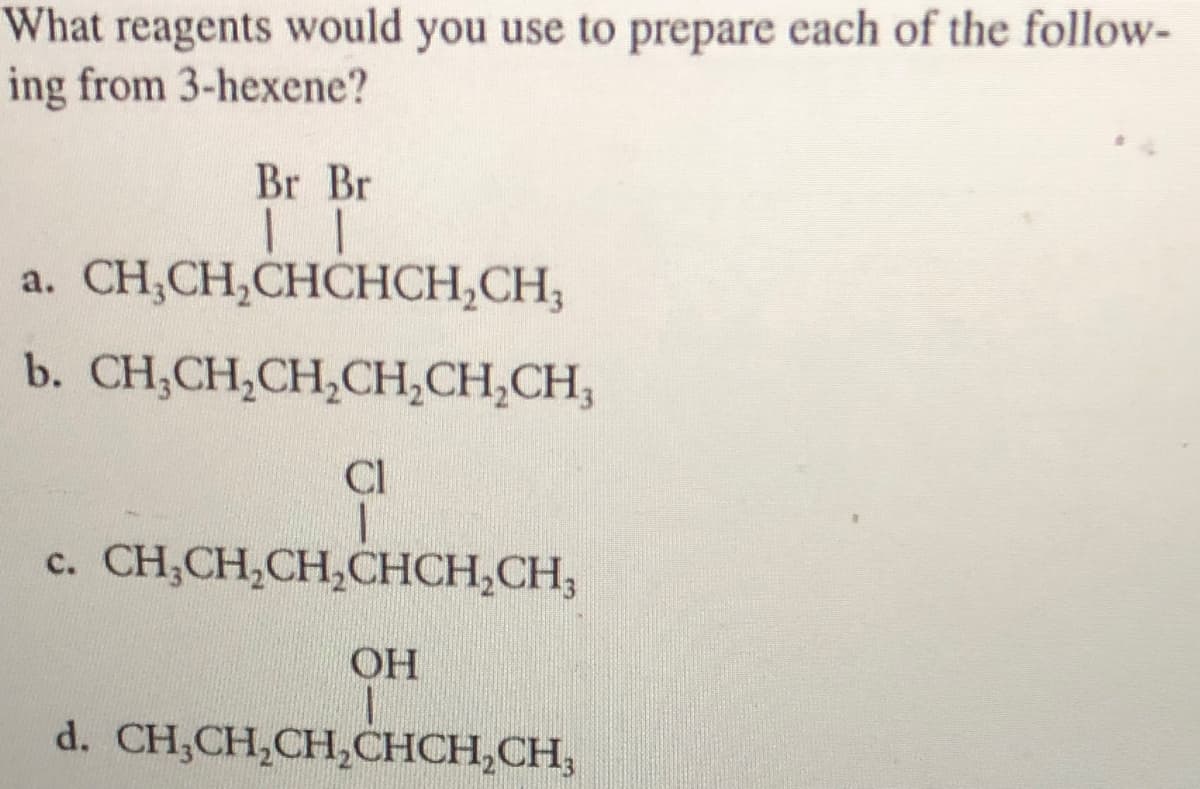 What reagents would you use to prepare each of the follow-
ing from 3-hexene?
Br Br
a. CH,CH,CHCHCH,CH;
b. CH,CH,CH,CH,CH,CH,
CI
c. CH,CH,CH,CHCH,CH,
OH
d. CH;CH,CH,CHCH,CH,
