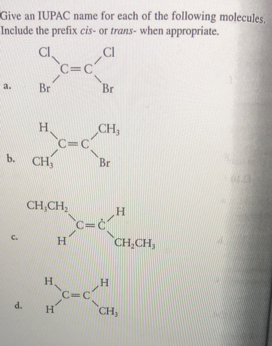 Give an IUPAC name for each of the following molecules.
Include the prefix cis- or trans- when appropriate.
CI
CI
C=C
a.
Br
Br
H.
CH,
C=C
CH
b.
Br
CH,CH,
C=C
CH,CH,
C.
H.
C=C]
d.
CH3
