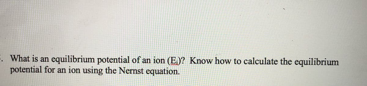 F. What is an equilibrium potential of an ion (E,)? Know how to calculate the equilibrium
potential for an ion using the Nernst equation.

