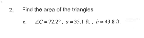 Find the area of the triangles.
ZC = 72.2°, a = 35.1 ft. , b= 43.8 ft.
с.
