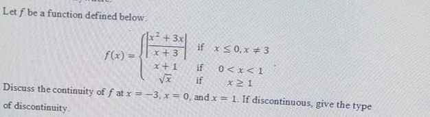 Let f be a function defined below.
x² + 3x|
x + 3
if x<0,x # 3
f(x) =
%3D
x+1
if
T>x>0
if
x21
Discuss the continuity of f at x = -3, x = 0, and x = 1. If discontinuous, give the type
of discontinuity.
