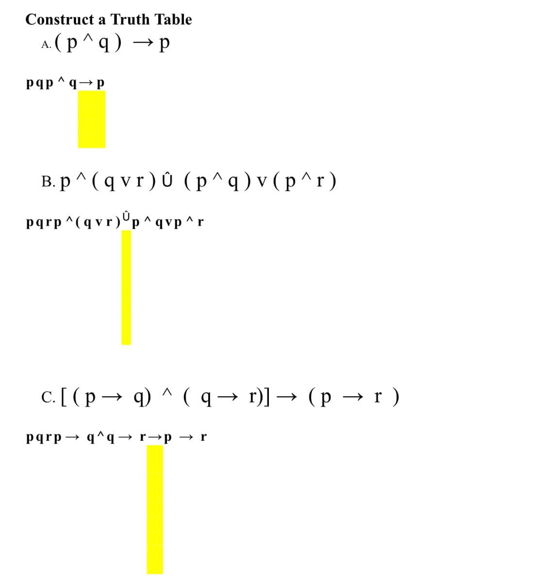 Construct a Truth Table
A(р^9) —р
pqp ^q→p
В.р^(qvr)0 (р^q)v(р^г)
pqrp ^(q vr)ºp^qvp^r
С. [ (р — ) ^ (9— г)] — (р —г)
pqrp → q^q → r→p → r
