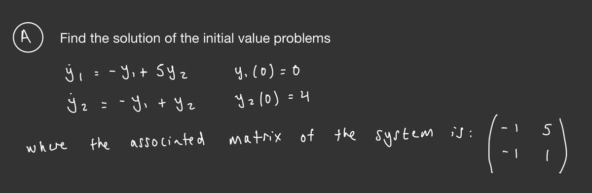 A
Find the solution of the initial value problems
ÿ i= -Y,t Sy z
y. (0) = 0
%3D
: - Y, + Yz
y z(0) =4
2
the associated
matrix of the system is :
where
ブフ
