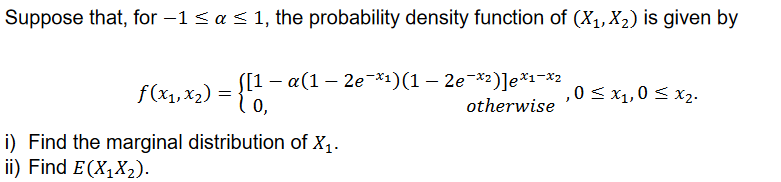 Suppose that, for −1 ≤ a ≤ 1, the probability density function of (X₁, X₂) is given by
-
f(x₁, x₂) = {[1 − α(1 − 2e-x¹)(1 − 2e¯×²)]e*¹-x²
,0 ≤ x₁,0 ≤ x₂-
0,
otherwise
i) Find the marginal distribution of X₁.
ii) Find E(X₁X₂).