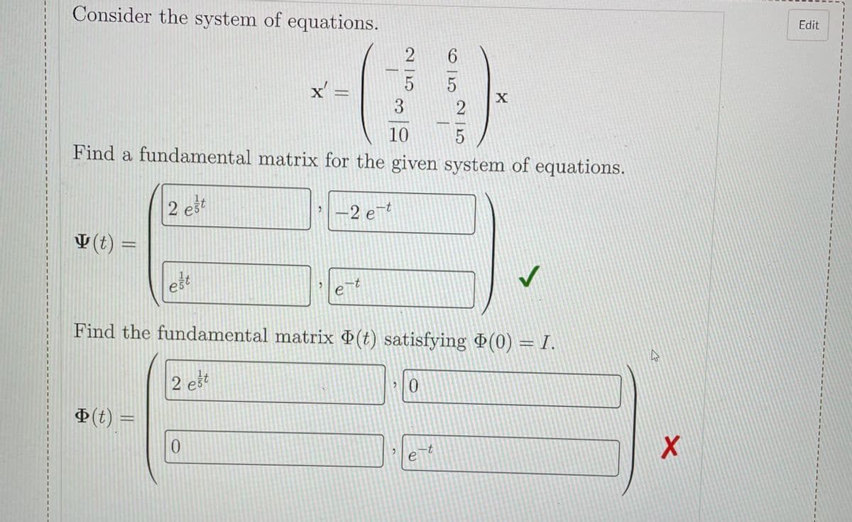 Consider the system of equations.
Edit
6.
x' =
10
Find a fundamental matrix for the given system of equations.
2 ešt
|-2 et
V (t) =
est
Find the fundamental matrix (t) satisfying (0) = I.
2 ežt
0.
(t) =
2 | 5
15
