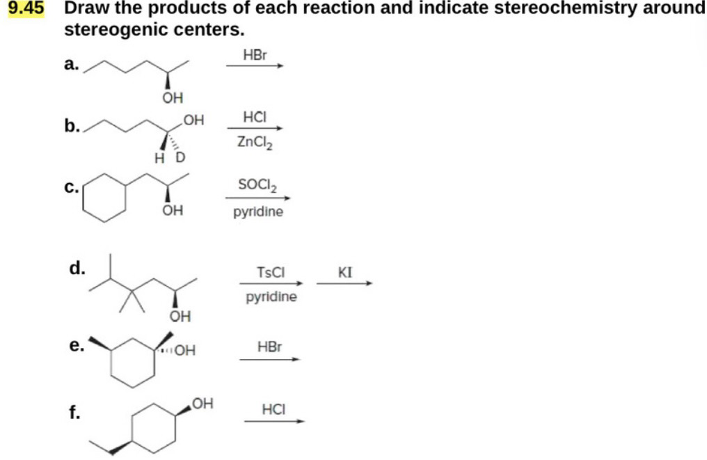 9.45 Draw the products of each reaction and indicate stereochemistry around
stereogenic centers.
a.
HBr
OH
b.
OH
HCI
ZnCl2
HD
C.
SOCI₂
OH
pyridine
d.
TsCl
KI
pyridine
OH
OH
HBr
OH
f.
HCI