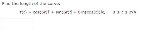 Find the length of the curve.
r(t) = cos(6t) i + sin(6t)j + 6In(cos(t)) k,
0stsa/4
