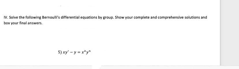 IV. Solve the following Bernoulli's differential equations by group. Show your complete and comprehensive solutions and
box your final answers.
5) xy' - y = x*y"