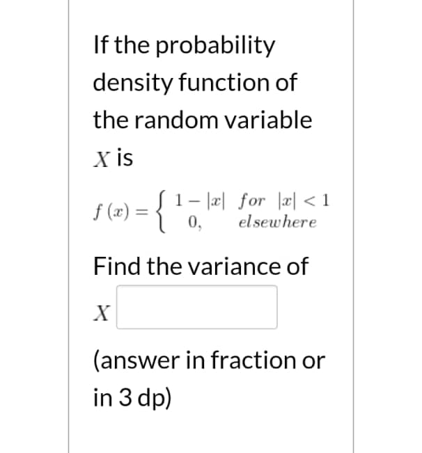 If the probability
density function of
the random variable
X is
1-1리| for l리 <1
f(x) =D | 1- for 피 <1
(æ)
0,
el sewhere
Find the variance of
X
(answer in fraction or
in 3 dp)
