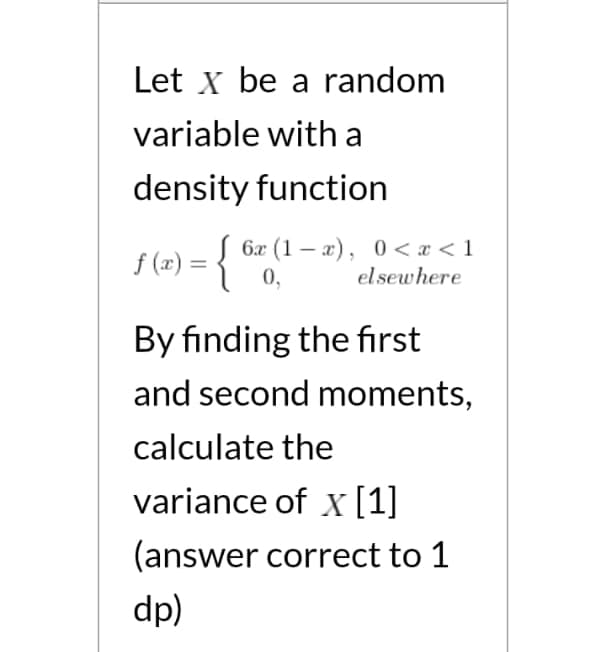 Let x be a random
variable with a
density function
I (2) = { "0,
6x (1 – a), 0 < x < 1
elsewhere
By finding the fırst
and second moments,
calculate the
variance of x [1]
(answer correct to 1
dp)
