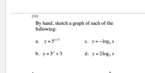 [13]
By hand, sketch a graph of each of the
following:
a. y = 5**3
c. y=-log, x
b. у-5' +3
d. y=2log, x
