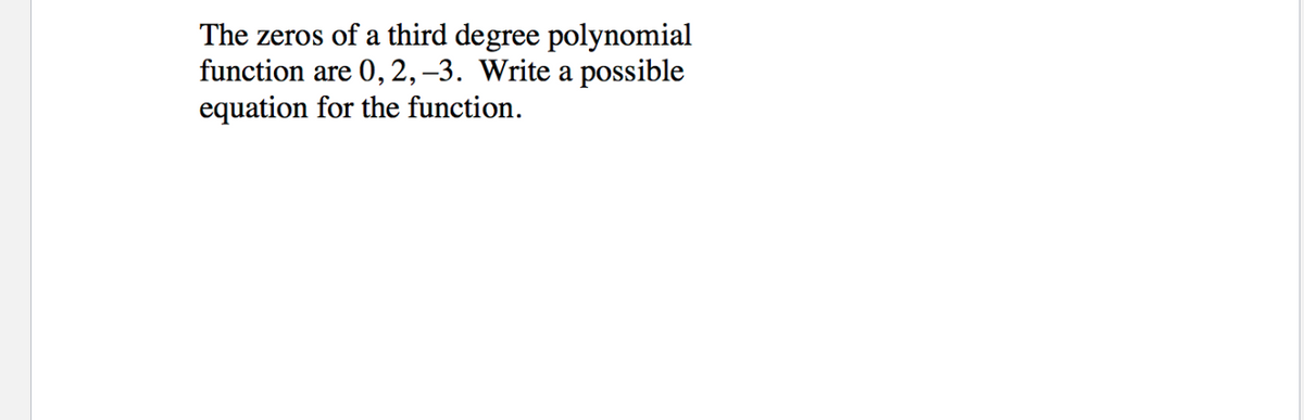 The zeros of a third degree polynomial
function are 0, 2, –3. Write a possible
equation for the function.
