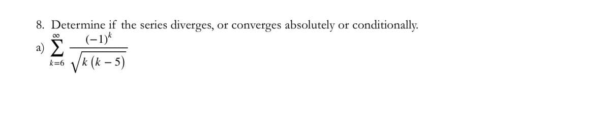 8. Determine if the series diverges, or converges absolutely or conditionally.
(-1)*
a) E
Ik (k – 5)
k=6
