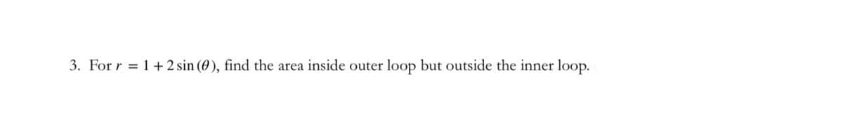 3. For r = 1+ 2 sin (0), find the area inside outer loop but outside the inner loop.
