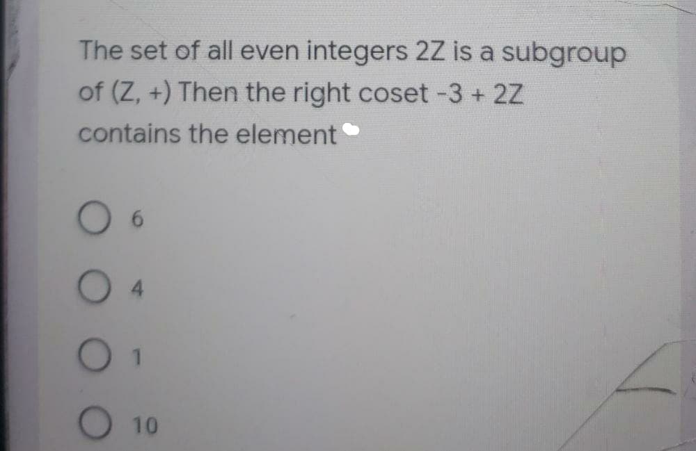 The set of all even integers 2Z is a subgroup
of (Z, +) Then the right coset -3 + 2Z
contains the element
6.
4.
10
