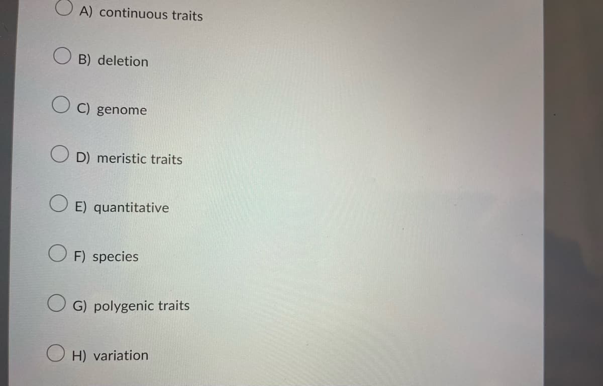 A) continuous traits
B) deletion
O C) genome
O D) meristic traits
O E) quantitative
F) species
G) polygenic traits
H) variation
