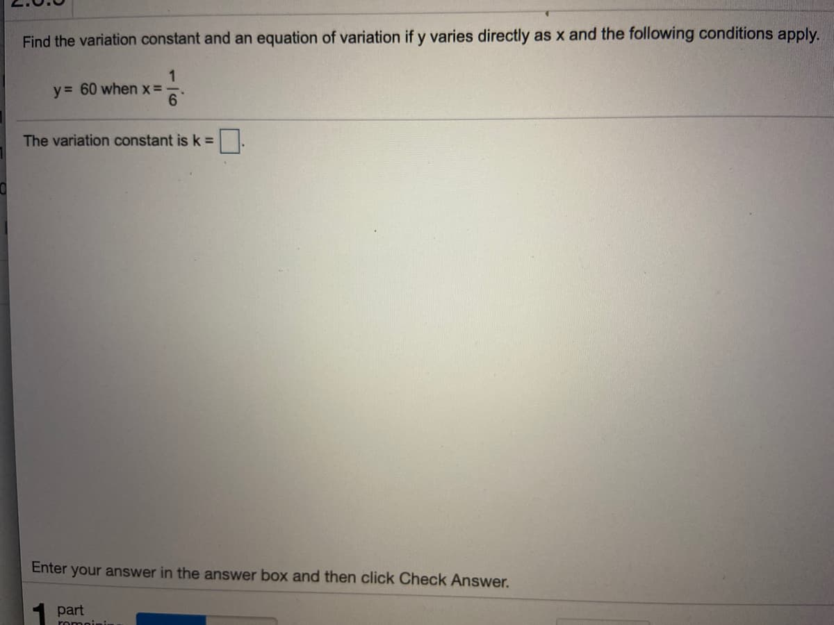 Find the variation constant and an equation of variation if y varies directly as x and the following conditions apply.
1
y= 60 when x =
6.
The variation constant is k =
Enter your answer in the answer box and then click Check Answer.
part
romoini
