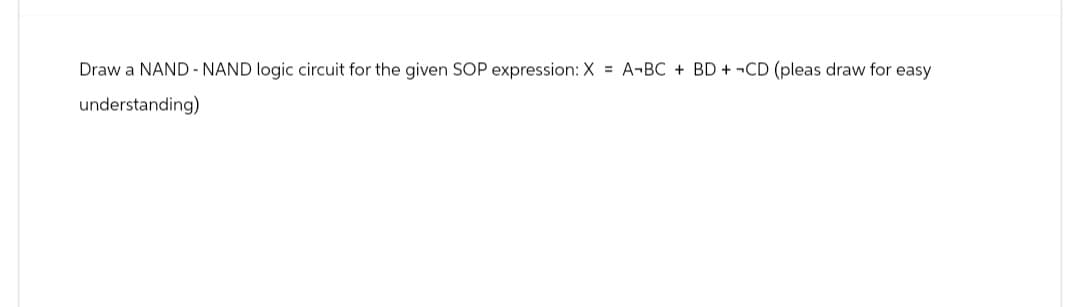 Draw a NAND NAND logic circuit for the given SOP expression: X = A-BC + BD + CD (pleas draw for easy
understanding)