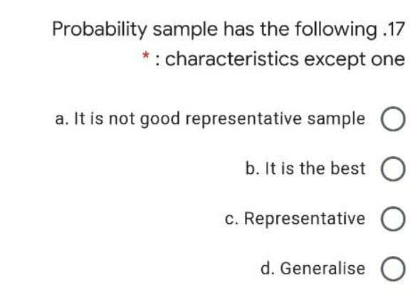 Probability sample has the following.17
: characteristics except one
a. It is not good representative sample
b. It is the best
c. Representative
d. Generalise O
