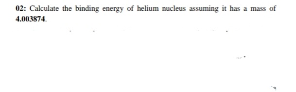 02: Calculate the binding energy of helium nucleus assuming it has a mass of
4.003874.
