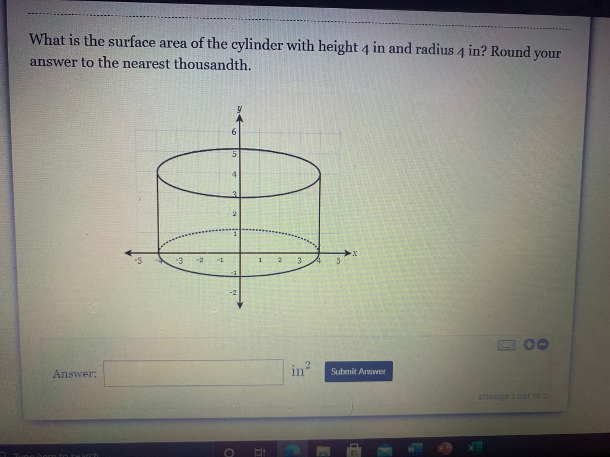 What is the surface area of the cylinder with height 4 in and radius 4 in? Round your
answer to the nearest thousandth.
5.
4
3.
-2
-2
in?
Answer:
Submit Answer
attempt i out of 2
