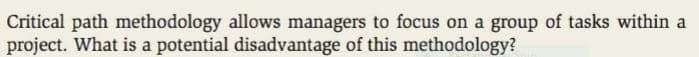 Critical path methodology allows managers to focus on a group of tasks within a
project. What is a potential disadvantage of this methodology?
