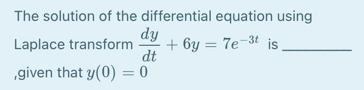 The solution of the differential equation using
dy
+ 6y = 7e¬3t
dt
Laplace transform
is
„given that y(0) = 0
