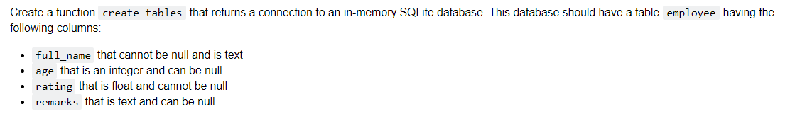 Create a function create_tables that returns a connection to an in-memory SQLite database. This database should have a table employee having the
following columns:
• full name that cannot be null and is text
• age that is an integer and can be null
• rating that is float and cannot be null
remarks that is text and can be null
